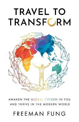 Travel to Transform: Awaken the Global Citizen in You and Thrive in the Modern World - Freeman Fung
