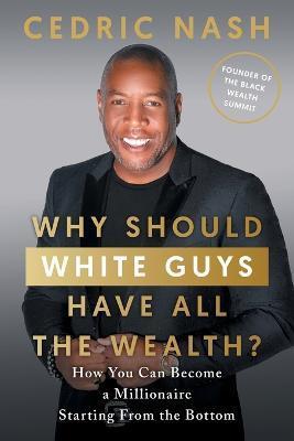 Why Should White Guys Have All the Wealth?: How You Can Become a Millionaire Starting From the Bottom - Cedric Nash