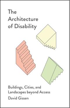 The Architecture of Disability: Buildings, Cities, and Landscapes Beyond Access - David Gissen