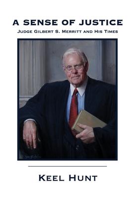 A Sense of Justice: Judge Gilbert S. Merritt and His Times - Keel Hunt