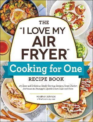 The I Love My Air Fryer Cooking for One Recipe Book: 175 Easy and Delicious Single-Serving Recipes, from Chicken Parmesan to Pineapple Upside-Down Cak - Heather Johnson