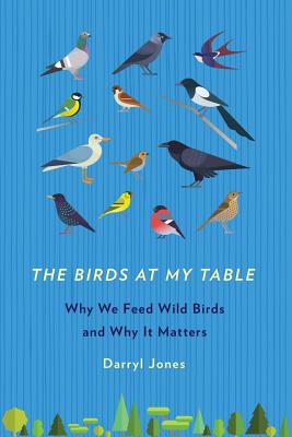 The Birds at My Table: Why We Feed Wild Birds and Why It Matters - Darryl Jones