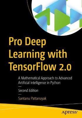 Pro Deep Learning with Tensorflow 2.0: A Mathematical Approach to Advanced Artificial Intelligence in Python - Santanu Pattanayak