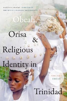 Obeah, Orisa, and Religious Identity in Trinidad, Volume I, Obeah: Africans in the White Colonial Imagination, Volume 1 - Tracey E. Hucks