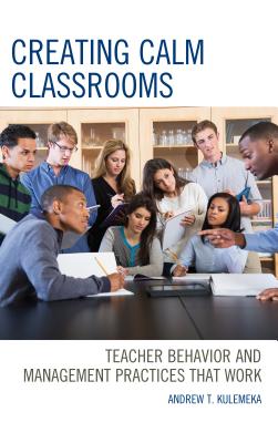 Creating Calm Classrooms: Teacher Behavior and Management Practices That Work - Andrew Kulemeka