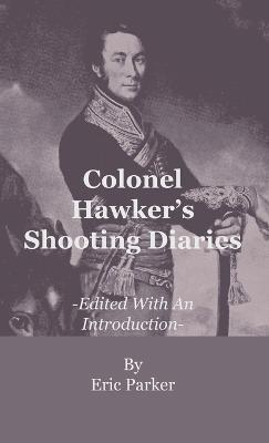 Colonel Hawker's Shooting Diaries - Edited With An Introduction - Eric Parker