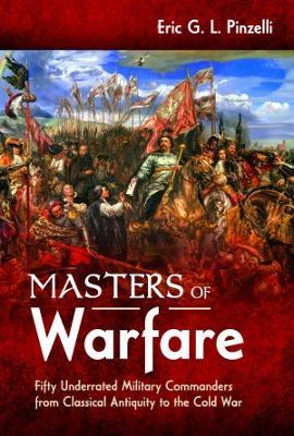 Masters of Warfare: Fifty Underrated Military Commanders from Classical Antiquity to the Cold War - Eric G. L. Pinzelli