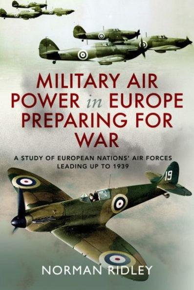 Military Air Power in Europe Preparing for War: A Study of European Nations' Air Forces Leading Up to 1939 - Norman Ridley