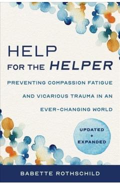Help for the Helper: Preventing Compassion Fatigue and Vicarious Trauma in an Ever-Changing World: Updated + Expanded - Babette Rothschild