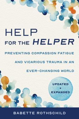 Help for the Helper: Preventing Compassion Fatigue and Vicarious Trauma in an Ever-Changing World: Updated + Expanded - Babette Rothschild