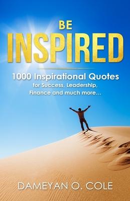 Be Inspired: 1000 Inspirational Quotes for Success, Leadership, Finance and much more... - Dameyan Orlando Cole