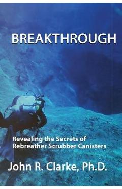 Coperta cărții 'Breakthrough: Revealing the Secrets of Rebreather Scrubber Canisters - John R. Clarke'