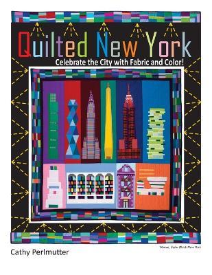 Quilted New York: Celebrate the City with Fabric and Color - Cathy Perlmutter