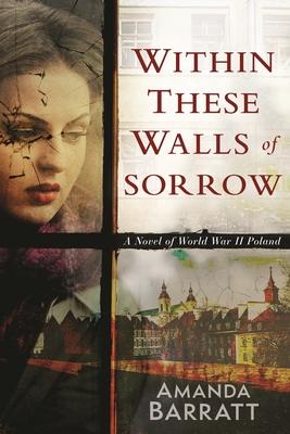 Within These Walls of Sorrow: A Novel of World War II Poland - Amanda Barratt