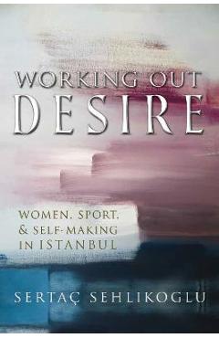 Poza produsului Working Out Desire: Women, Sport, and Self-Making in Istanbul - Sertaç Sehlikoglu