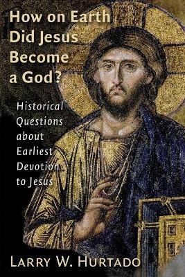How on Earth Did Jesus Become a God?: Historical Questions about Earliest Devotion to Jesus - Larry W. Hurtado