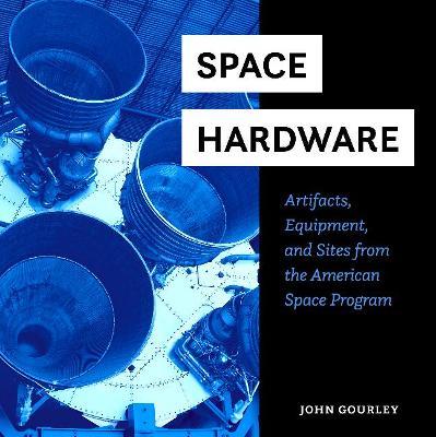 Space Hardware: Artifacts, Equipment, and Sites from the American Space Program - John Gourley