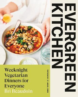 Evergreen Kitchen: Weeknight Vegetarian Dinners for Everyone - Bri Beaudoin