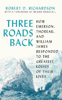Three Roads Back: How Emerson, Thoreau, and William James Responded to the Greatest Losses of Their Lives - Robert D. Richardson