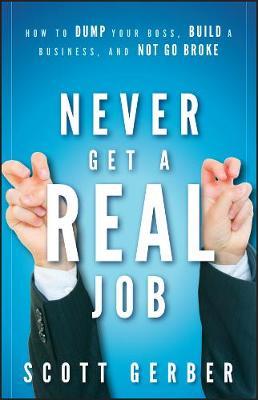 Never Get a Real Job: How to Dump Your Boss, Build a Business and Not Go Broke - Scott Gerber