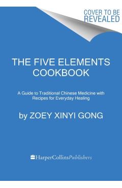 The Five Elements Cookbook: A Guide to Traditional Chinese Medicine with Recipes for Everyday Healing - Zoey Xinyi Gong