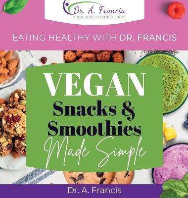 Eating Healthy with Dr. Francis: Vegan Snacks and Smoothies Made Simple - A. Francis