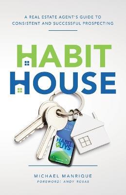 The Habit House: A Real Estate Agent's Guide to Consistent and Successful Prospecting - Michael Manrique