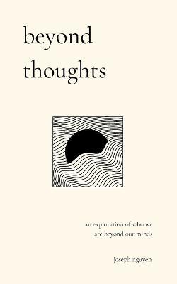 Beyond Thoughts: An Exploration Of Who We Are Beyond Our Minds - Joseph Nguyen