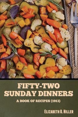 Coperta cărții 'Fifty-Two Sunday Dinners: A Book of Recipes (1913) - Elizabeth O. Hiller'