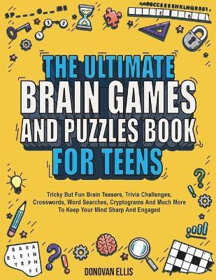 The Ultimate Brain Games And Puzzles Book For Teens: Tricky But Fun Brain Teasers, Trivia Challenges, Crosswords, Word Searches, Cryptograms And Much - Donovan Ellis