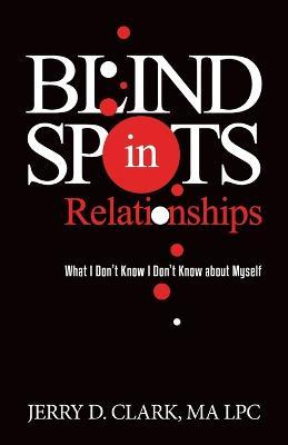 Blind Spots in Relationships: What I Don't Know I Don't Know about Myself - Jerry D. Clark