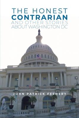 The Honest Contrarian: And Other Stories About Washington DC - John Patrick Feehery