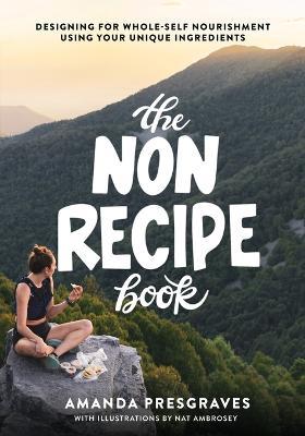 The NonRecipe Book: Designing for Whole-Self Nourishment Using Your Unique Ingredients - Amanda Presgraves