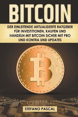 Bitcoin: Der einleitende aktualisierte Ratgeber für Investitionen, Kaufen und Handeln mit Bitcoin sicher mit Pro und Kontra und - Stefano Pascal