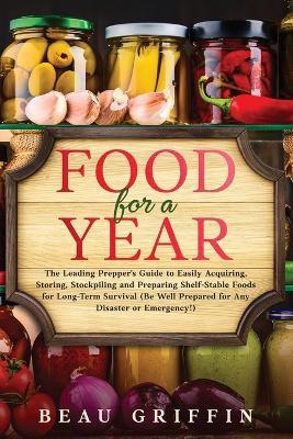 Food for a Year: The Leading Prepper's Guide to Easily Acquiring, Storing, Stockpiling and Preparing Shelf-Stable Foods for Long-Term S - Beau Griffin