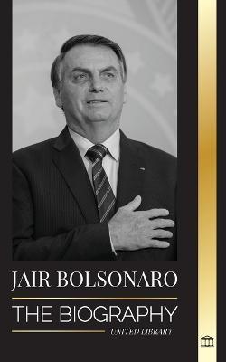 Jair Bolsonaro: The Biography - From Retired Military Officer to 38th President of Brazil; his Liberal Party and WEF Controversies - United Library