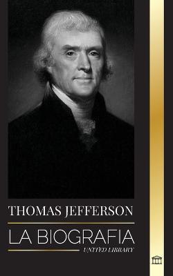 Thomas Jefferson: La biografía del autor y arquitecto del poder, el espíritu, la libertad y el arte de América - United Library