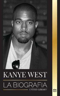 Kanye West: La biografía de un multimillonario superestrella del hip-hop y su búsqueda de Jesús - United Library