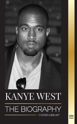 Kanye West: The Biography of a Hip-Hop Superstar Billionaire and his Quest for Jesus - United Library