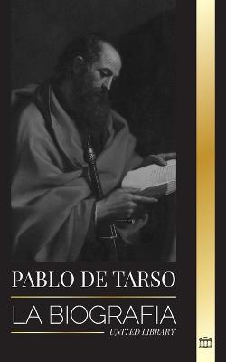 Pablo de Tarso: La biografía de un misionero, teólogo y mártir judeocristiano - United Library