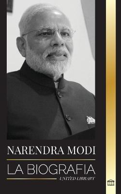 Narendra Modi: La biografía de un político indio del siglo XXI y su campaña para transformar la India - United Library