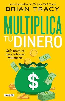 Multiplica Tu Dinero: Guía Práctica Para Volverse Millonario / Get Rich Now: Ear N More Money, Faster and Easier Than Ever Before - Brian Tracy