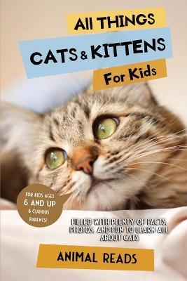All Things Cats & Kittens For Kids: Filled With Plenty of Facts, Photos, and Fun to Learn all About Cats - Animal Reads