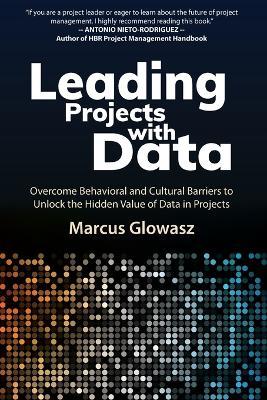 Leading Projects with Data: Overcome Behavioral and Cultural Barriers to Unlock the Hidden Value of Data in Projects - Marcus Glowasz