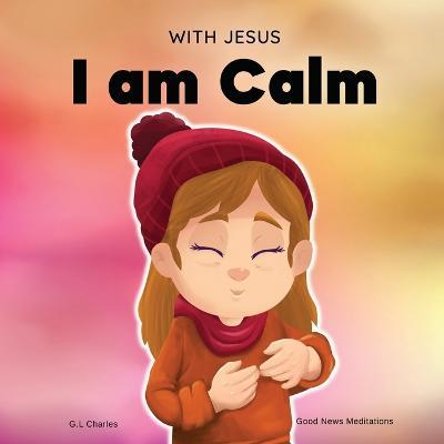 With Jesus I am Calm: A Christian children's book to teach kids about the peace of God; for anger management, emotional regulation, social e - G. L. Charles