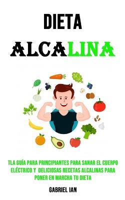 Dieta Alcalina: Tla Guía Para Principiantes Para Sanar El Cuerpo Eléctrico Y Deliciosas Recetas Alcalinas Para Poner en Marcha Tu Diet - Gabriel Ian