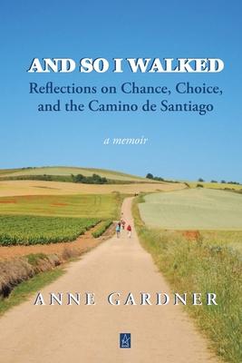 And So I Walked: Reflections on Chance, Choice, and the Camino de Santiago - Anne Gardner