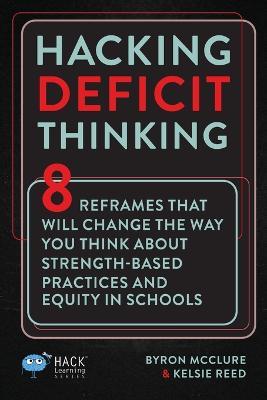 Hacking Deficit Thinking: 8 Reframes That Will Change The Way You Think About Strength-Based Practices and Equity In Schools - Byron Mcclure
