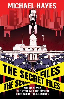 The Secret Files: Bill de Blasio, the Nypd, and the Broken Promises of Police Reform - Michael Hayes
