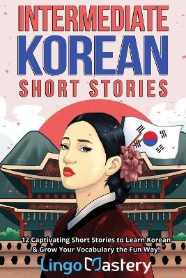 Intermediate Korean Short Stories: 12 Captivating Short Stories to Learn Korean & Grow Your Vocabulary the Fun Way! - Lingo Mastery